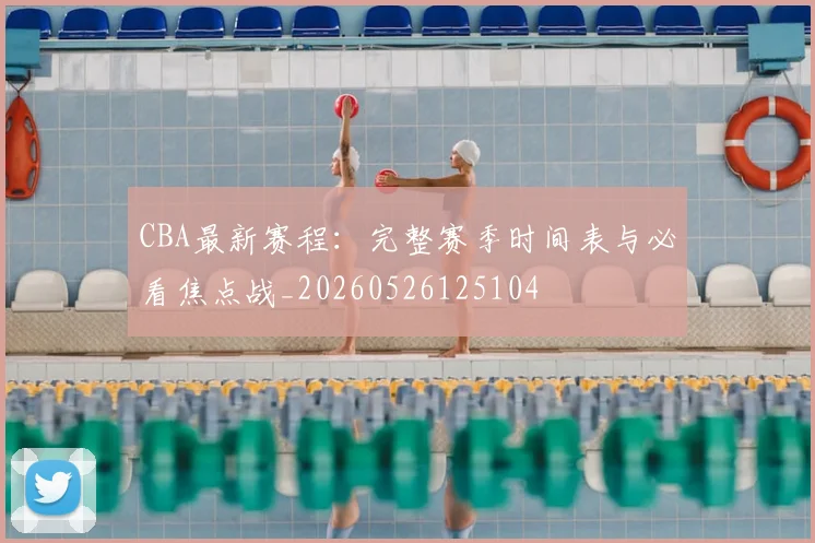 CBA最新赛程:完整赛季时间表与必看焦点战_20260526125104