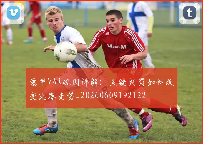 意甲VAR规则详解:关键判罚如何改变比赛走势_20260609192122