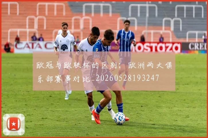 欧冠与欧联杯的区别:欧洲两大俱乐部赛事对比_20260528193247