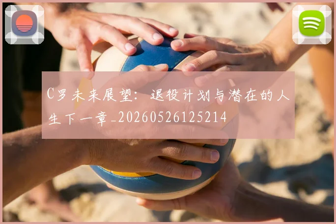 C罗未来展望:退役计划与潜在的人生下一章_20260526125214