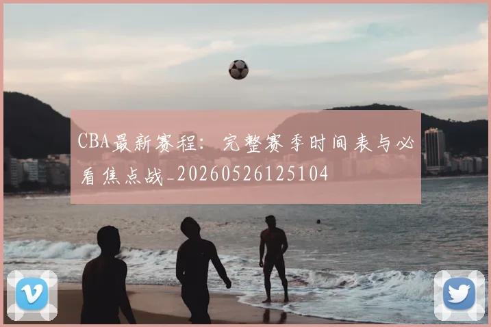 CBA最新赛程:完整赛季时间表与必看焦点战_20260526125104