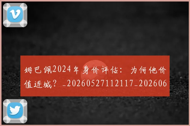 姆巴佩2024年身价评估:为何他价值连城?_20260527112117_20260609161709