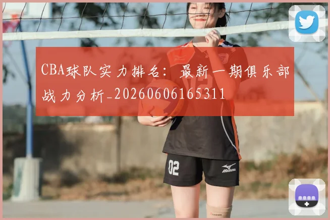 CBA球队实力排名:最新一期俱乐部战力分析_20260606165311