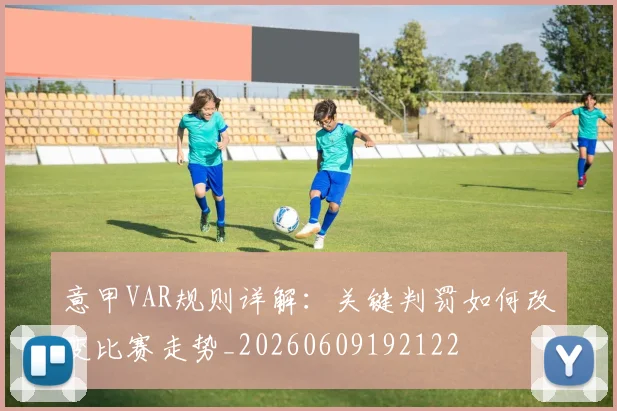 意甲VAR规则详解:关键判罚如何改变比赛走势_20260609192122