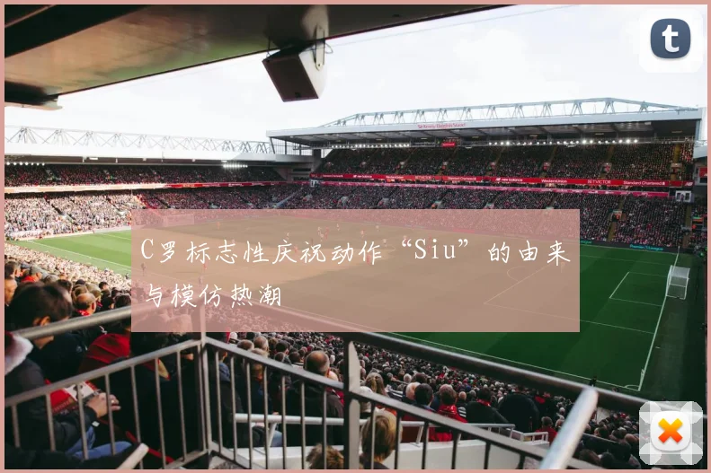 C罗标志性庆祝动作“Siu”的由来与模仿热潮