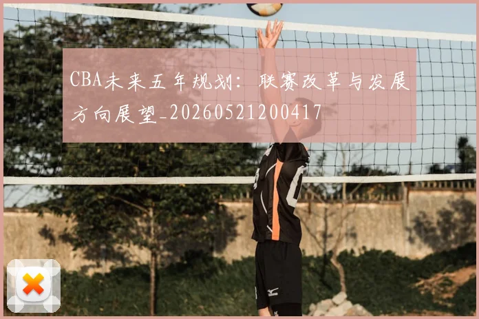 CBA未来五年规划:联赛改革与发展方向展望_20260521200417