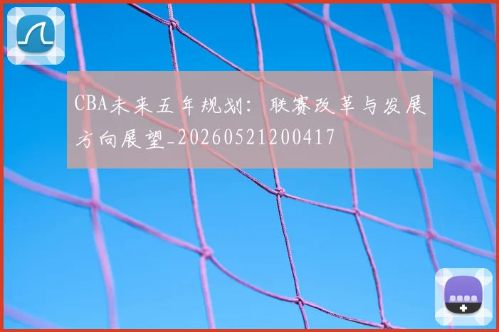 CBA未来五年规划:联赛改革与发展方向展望_20260521200417