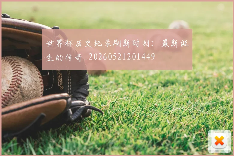 世界杯历史纪录刷新时刻:最新诞生的传奇_20260521201449