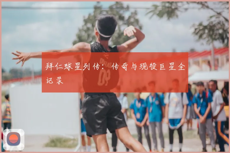 拜仁球星列传：传奇与现役巨星全记录