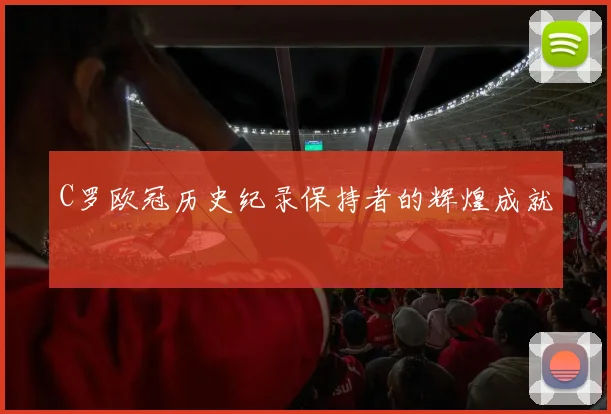 C罗欧冠历史纪录保持者的辉煌成就