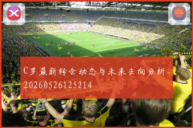 C罗最新转会动态与未来去向分析_20260526125214