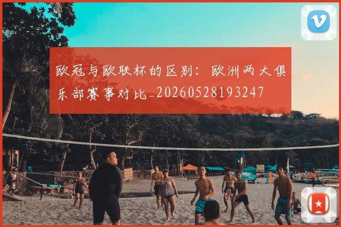 欧冠与欧联杯的区别:欧洲两大俱乐部赛事对比_20260528193247
