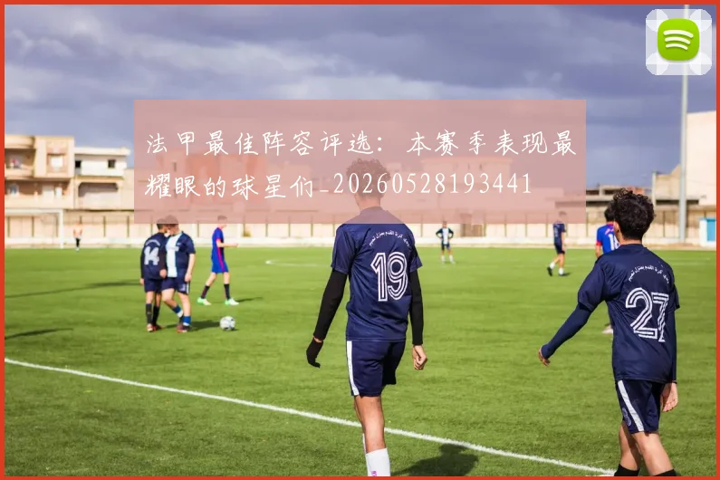 法甲最佳阵容评选:本赛季表现最耀眼的球星们_20260528193441