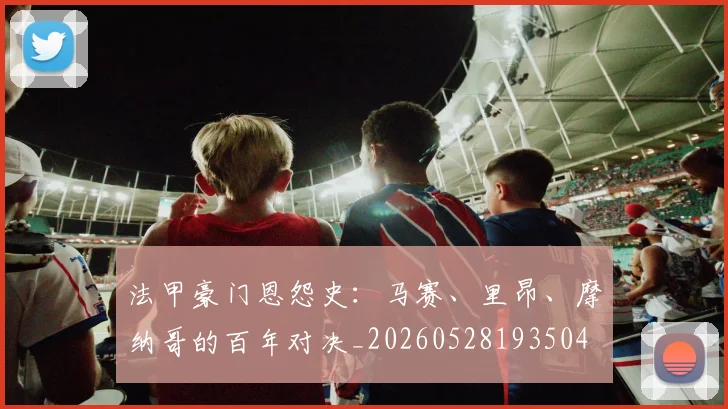 法甲豪门恩怨史：马赛、里昂、摩纳哥的百年对决_20260528193504