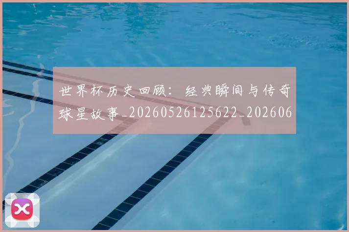 世界杯历史回顾:经典瞬间与传奇球星故事_20260526125622_20260607160501