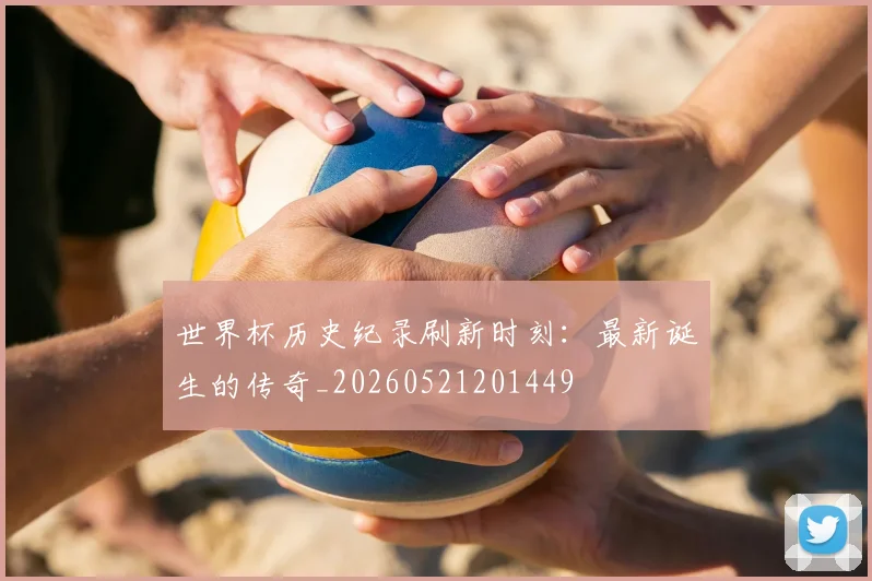 世界杯历史纪录刷新时刻:最新诞生的传奇_20260521201449