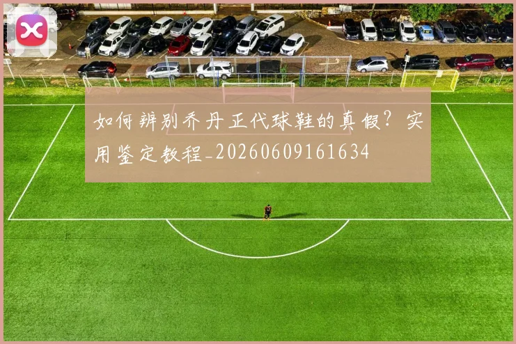 如何辨别乔丹正代球鞋的真假?实用鉴定教程_20260609161634