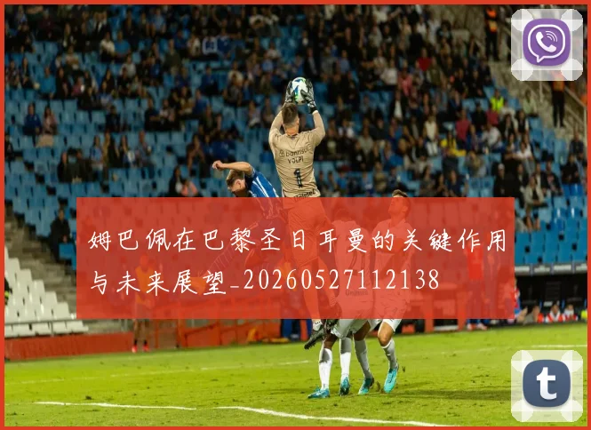 姆巴佩在巴黎圣日耳曼的关键作用与未来展望_20260527112138