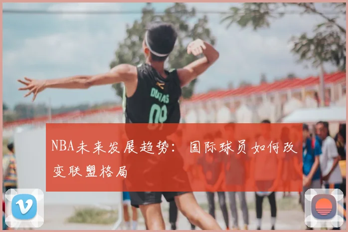 NBA未来发展趋势:国际球员如何改变联盟格局