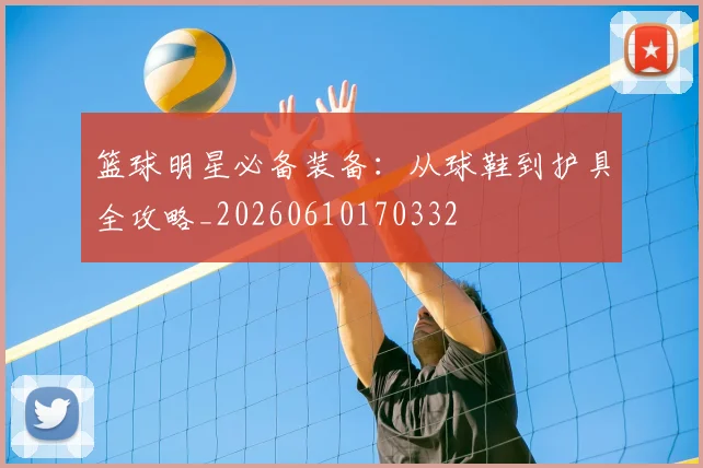 篮球明星必备装备：从球鞋到护具全攻略_20260610170332