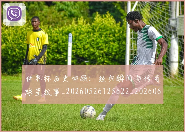 世界杯历史回顾：经典瞬间与传奇球星故事_20260526125622_20260607160501