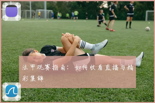法甲观赛指南：如何收看直播与精彩集锦